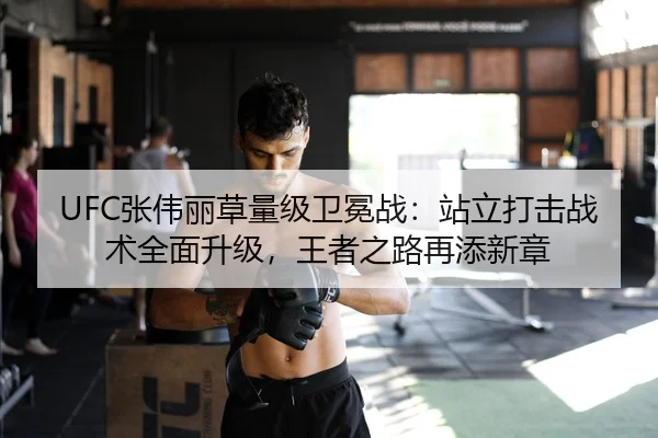 UFC张伟丽草量级卫冕战：站立打击战术全面升级，王者之路再添新章