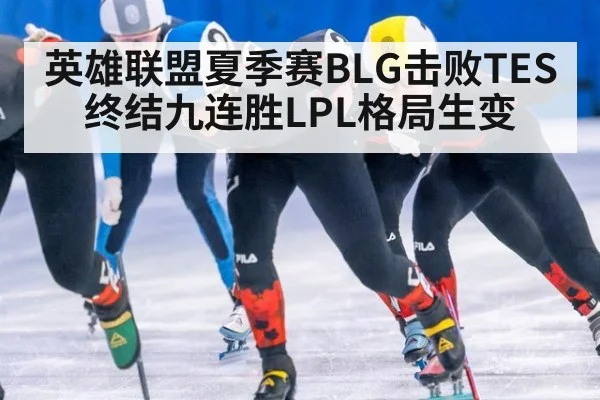 英雄联盟夏季赛BLG击败TES终结九连胜LPL格局生变