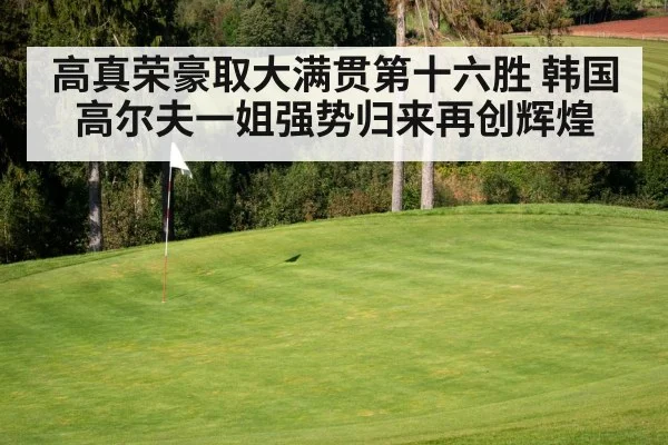 高真荣豪取大满贯第十六胜 韩国高尔夫一姐强势归来再创辉煌